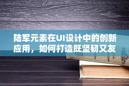 陆军元素在UI设计中的创新应用，如何打造既坚韧又友好的界面？