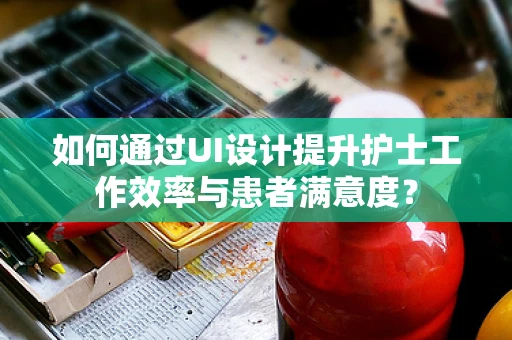 如何通过UI设计提升护士工作效率与患者满意度？
