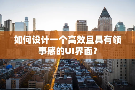 如何设计一个高效且具有领事感的UI界面？