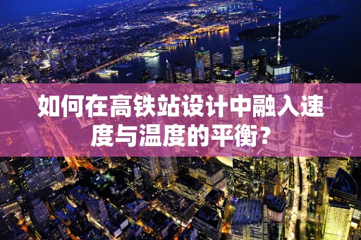 如何在高铁站设计中融入速度与温度的平衡？