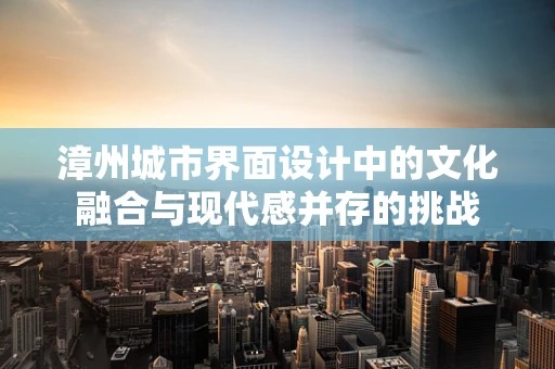 漳州城市界面设计中的文化融合与现代感并存的挑战