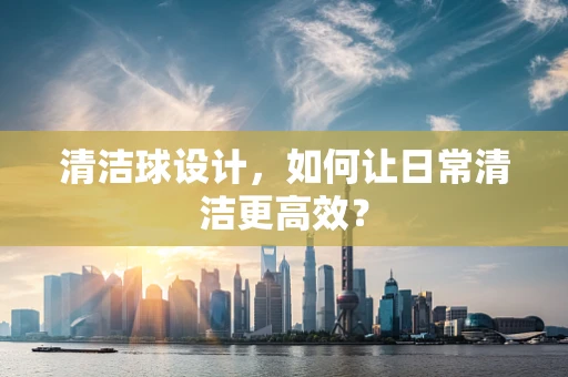清洁球设计，如何让日常清洁更高效？