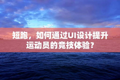 短跑，如何通过UI设计提升运动员的竞技体验？