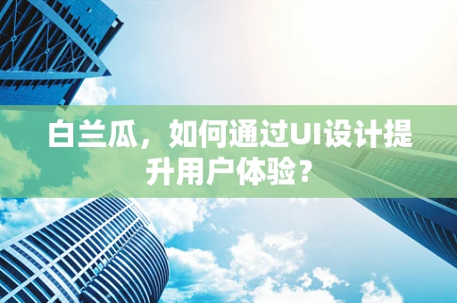 白兰瓜，如何通过UI设计提升用户体验？