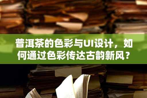 普洱茶的色彩与UI设计，如何通过色彩传达古韵新风？
