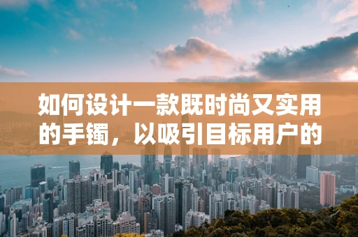 如何设计一款既时尚又实用的手镯，以吸引目标用户的眼球？