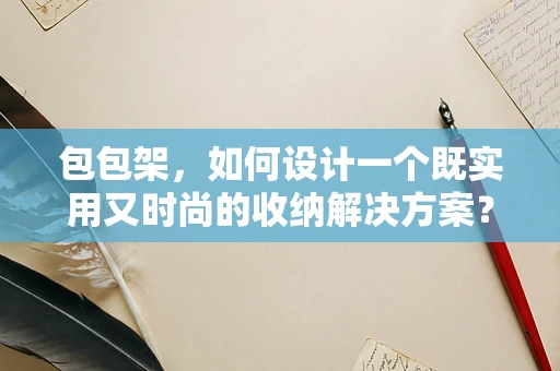 包包架，如何设计一个既实用又时尚的收纳解决方案？