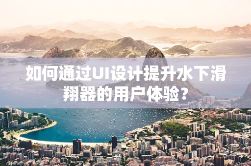 如何通过UI设计提升水下滑翔器的用户体验？