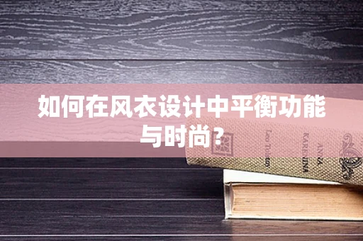 如何在风衣设计中平衡功能与时尚？