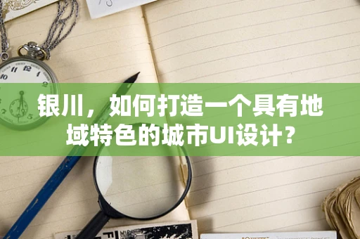 银川，如何打造一个具有地域特色的城市UI设计？