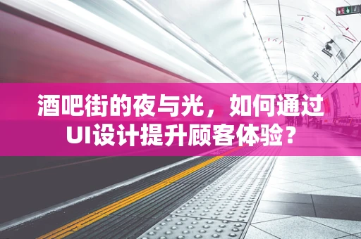 酒吧街的夜与光，如何通过UI设计提升顾客体验？