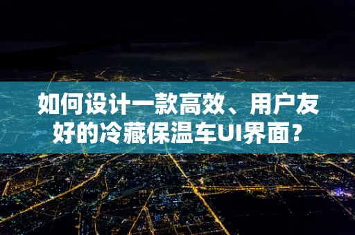 如何设计一款高效、用户友好的冷藏保温车UI界面？
