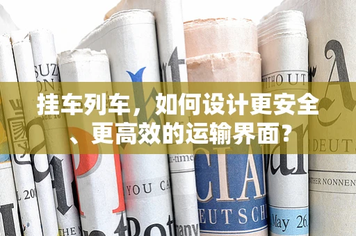 挂车列车，如何设计更安全、更高效的运输界面？