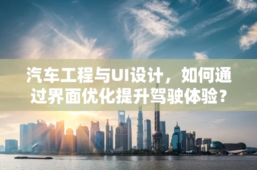 汽车工程与UI设计，如何通过界面优化提升驾驶体验？