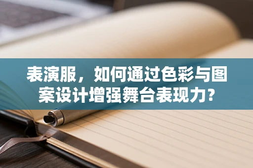 表演服，如何通过色彩与图案设计增强舞台表现力？