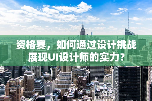 资格赛，如何通过设计挑战展现UI设计师的实力？