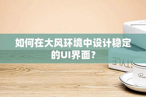 如何在大风环境中设计稳定的UI界面？