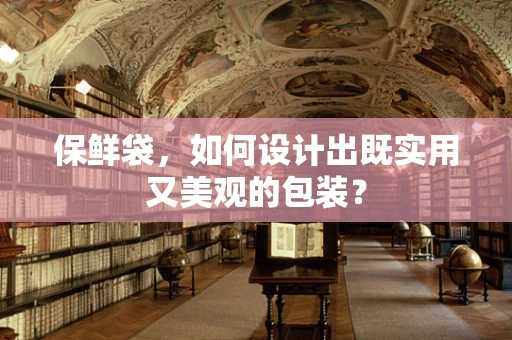 保鲜袋，如何设计出既实用又美观的包装？