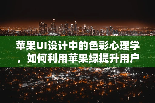 苹果UI设计中的色彩心理学，如何利用苹果绿提升用户体验？