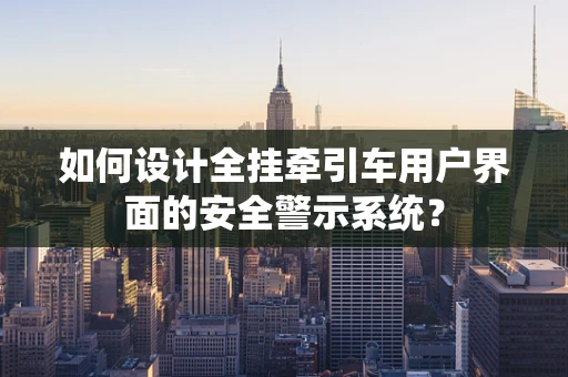 如何设计全挂牵引车用户界面的安全警示系统？