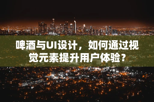 啤酒与UI设计，如何通过视觉元素提升用户体验？