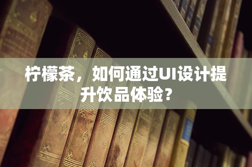柠檬茶，如何通过UI设计提升饮品体验？