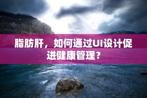 脂肪肝，如何通过UI设计促进健康管理？
