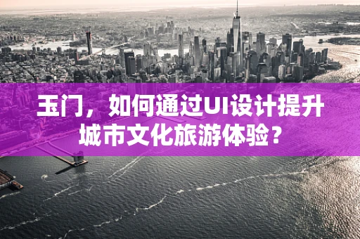 玉门，如何通过UI设计提升城市文化旅游体验？