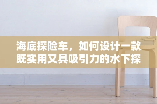 海底探险车，如何设计一款既实用又具吸引力的水下探索工具？