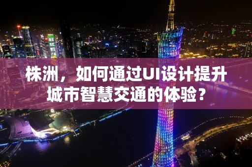 株洲，如何通过UI设计提升城市智慧交通的体验？