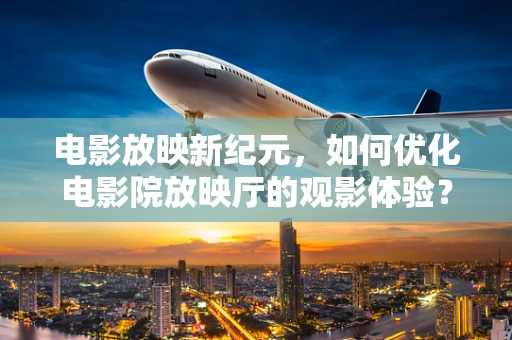 电影放映新纪元，如何优化电影院放映厅的观影体验？