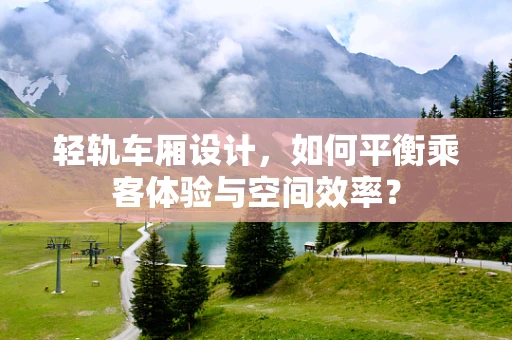 轻轨车厢设计，如何平衡乘客体验与空间效率？