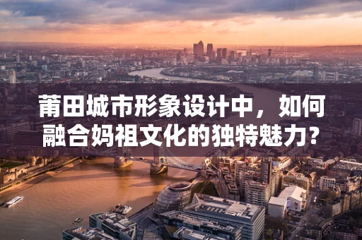 莆田城市形象设计中，如何融合妈祖文化的独特魅力？