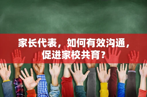 家长代表，如何有效沟通，促进家校共育？