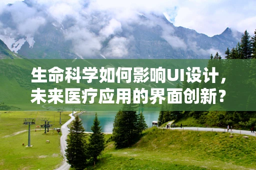 生命科学如何影响UI设计，未来医疗应用的界面创新？