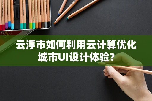 云浮市如何利用云计算优化城市UI设计体验？