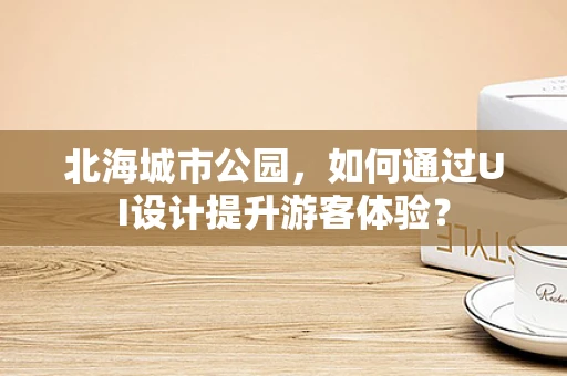 北海城市公园，如何通过UI设计提升游客体验？