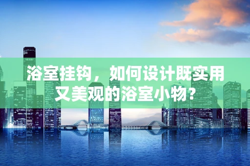 浴室挂钩，如何设计既实用又美观的浴室小物？