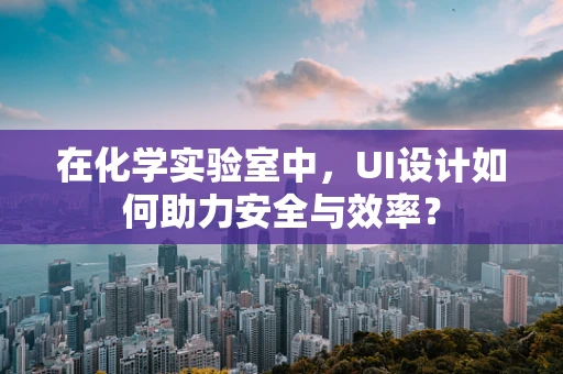 在化学实验室中，UI设计如何助力安全与效率？