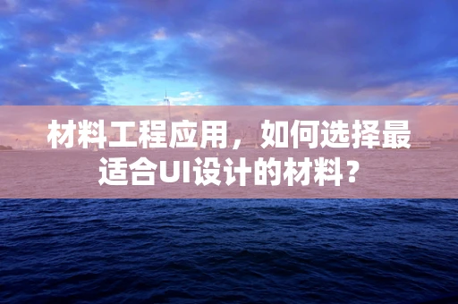 材料工程应用，如何选择最适合UI设计的材料？