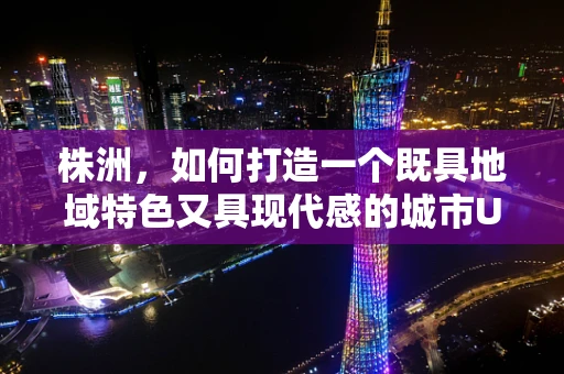 株洲，如何打造一个既具地域特色又具现代感的城市UI设计？