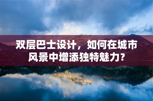 双层巴士设计，如何在城市风景中增添独特魅力？