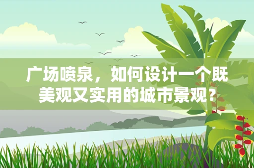 广场喷泉，如何设计一个既美观又实用的城市景观？