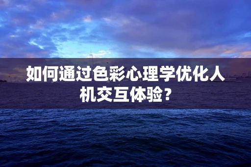 如何通过色彩心理学优化人机交互体验？