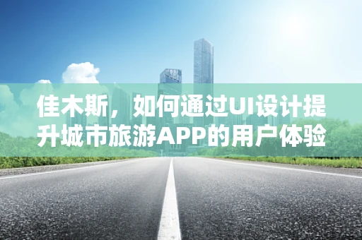 佳木斯，如何通过UI设计提升城市旅游APP的用户体验？