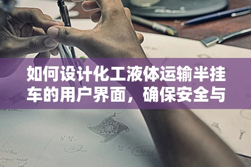如何设计化工液体运输半挂车的用户界面，确保安全与效率？