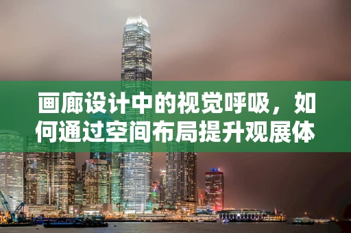 画廊设计中的视觉呼吸，如何通过空间布局提升观展体验？