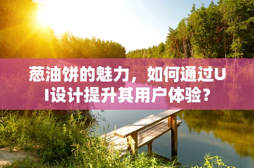葱油饼的魅力，如何通过UI设计提升其用户体验？