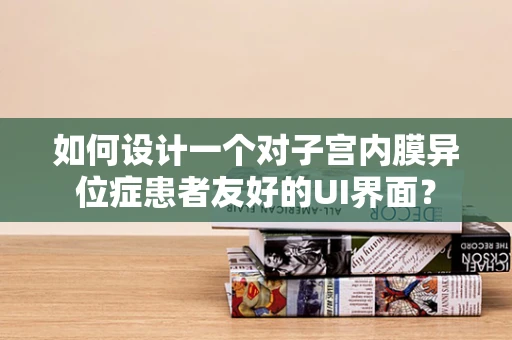 如何设计一个对子宫内膜异位症患者友好的UI界面？