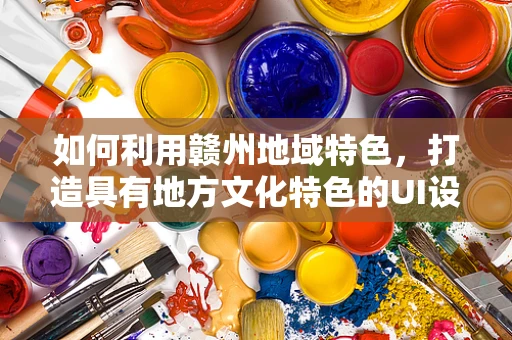 如何利用赣州地域特色，打造具有地方文化特色的UI设计？